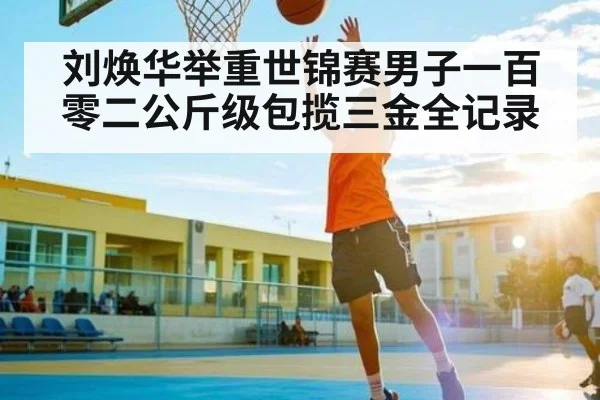 刘焕华举重世锦赛男子一百零二公斤级包揽三金全记录