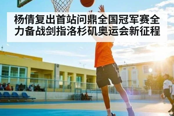 杨倩复出首站问鼎全国冠军赛全力备战剑指洛杉矶奥运会新征程