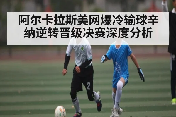 阿尔卡拉斯美网爆冷输球辛纳逆转晋级决赛深度分析
